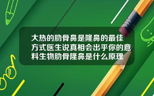 大热的肋骨鼻是隆鼻的最佳方式医生说真相会出乎你的意料生物肋骨隆鼻是什么原理