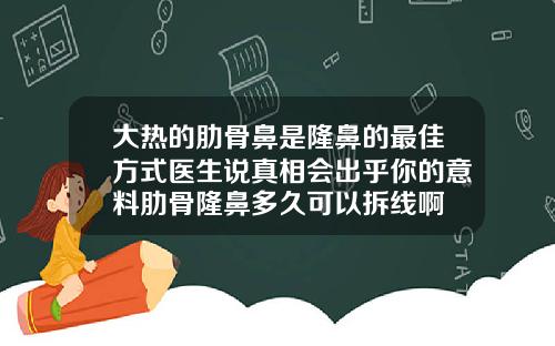 大热的肋骨鼻是隆鼻的最佳方式医生说真相会出乎你的意料肋骨隆鼻多久可以拆线啊