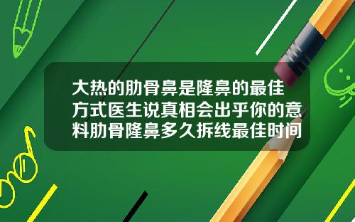 大热的肋骨鼻是隆鼻的最佳方式医生说真相会出乎你的意料肋骨隆鼻多久拆线最佳时间