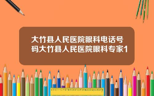 大竹县人民医院眼科电话号码大竹县人民医院眼科专家1