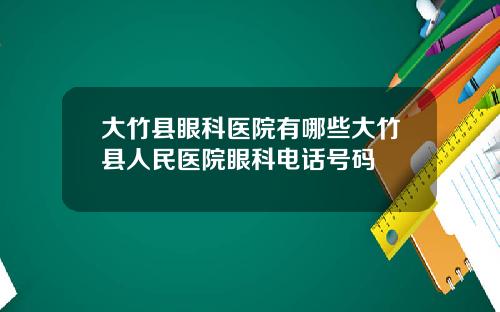 大竹县眼科医院有哪些大竹县人民医院眼科电话号码