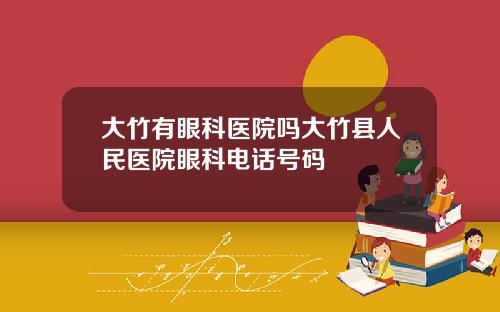 大竹有眼科医院吗大竹县人民医院眼科电话号码