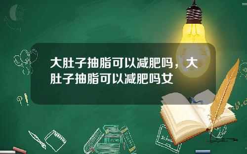 大肚子抽脂可以减肥吗，大肚子抽脂可以减肥吗女