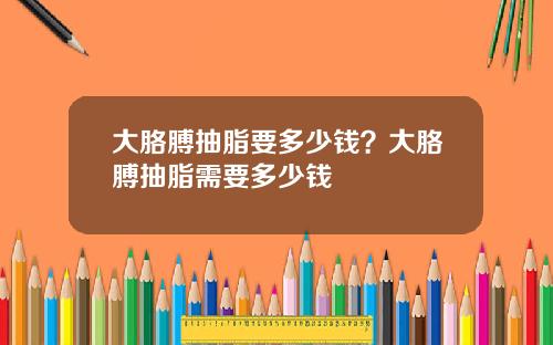 大胳膊抽脂要多少钱？大胳膊抽脂需要多少钱
