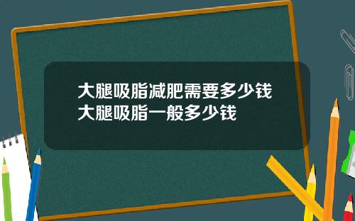 大腿吸脂减肥需要多少钱 大腿吸脂一般多少钱