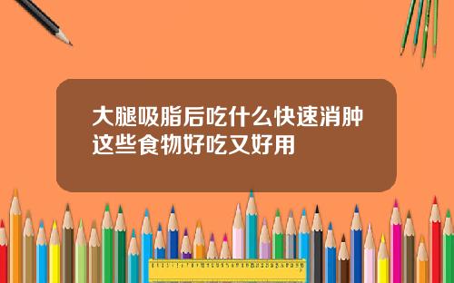 大腿吸脂后吃什么快速消肿这些食物好吃又好用