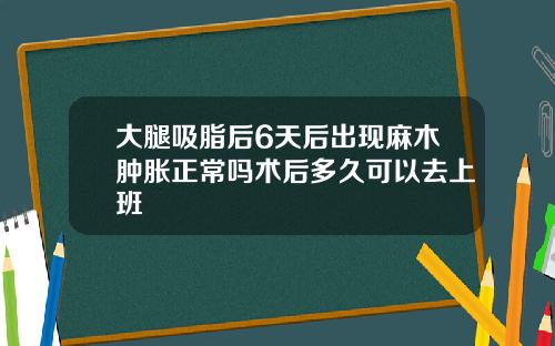 大腿吸脂后6天后出现麻木肿胀正常吗术后多久可以去上班