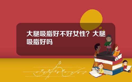 大腿吸脂好不好女性？大腿吸脂好吗