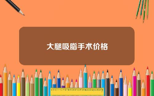 大腿吸脂手术价格