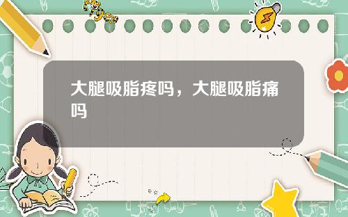 大腿吸脂疼吗，大腿吸脂痛吗