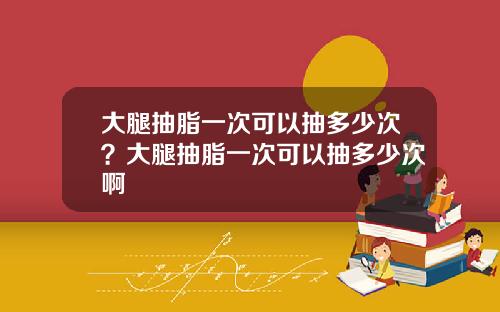 大腿抽脂一次可以抽多少次？大腿抽脂一次可以抽多少次啊