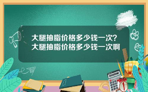 大腿抽脂价格多少钱一次？大腿抽脂价格多少钱一次啊