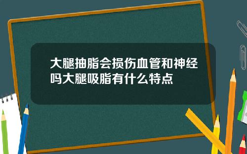 大腿抽脂会损伤血管和神经吗大腿吸脂有什么特点