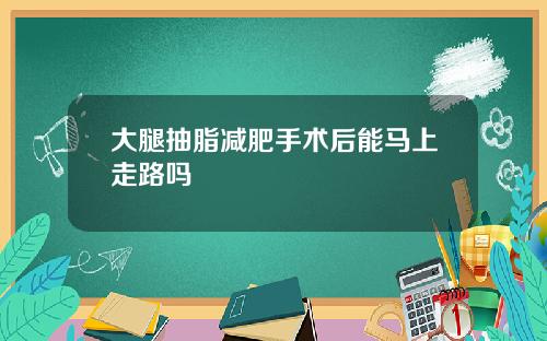 大腿抽脂减肥手术后能马上走路吗 大腿抽脂减肥手术后能马上走路吗