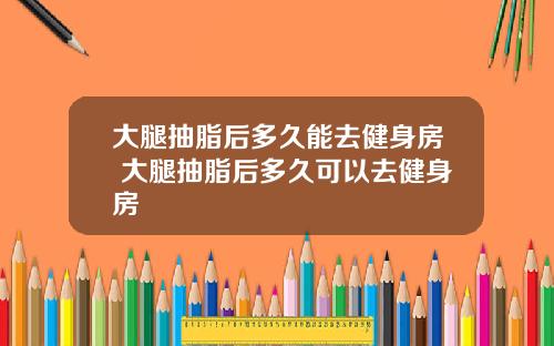 大腿抽脂后多久能去健身房 大腿抽脂后多久可以去健身房