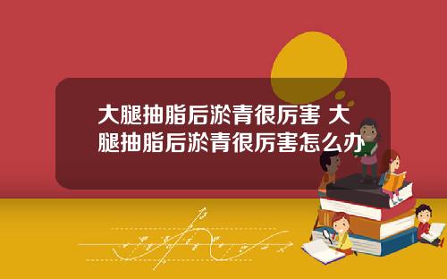 大腿抽脂后淤青很厉害 大腿抽脂后淤青很厉害怎么办