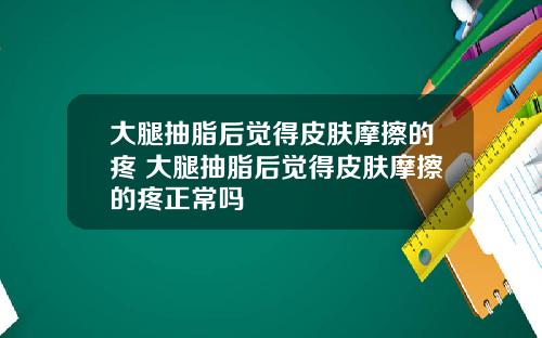 大腿抽脂后觉得皮肤摩擦的疼 大腿抽脂后觉得皮肤摩擦的疼正常吗