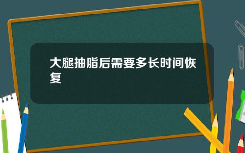大腿抽脂后需要多长时间恢复 大腿抽脂后需要多长时间恢复
