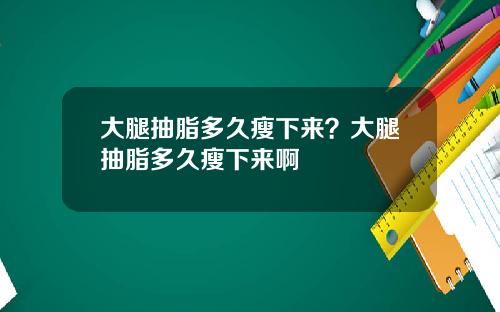 大腿抽脂多久瘦下来？大腿抽脂多久瘦下来啊