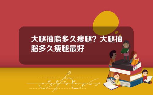 大腿抽脂多久瘦腿？大腿抽脂多久瘦腿最好