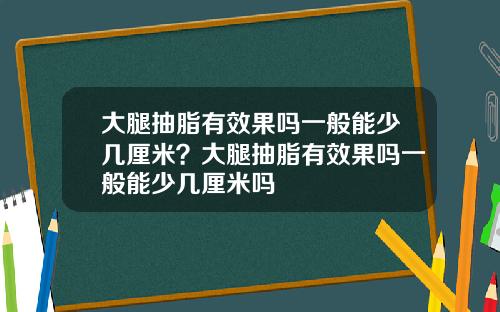 大腿抽脂有效果吗一般能少几厘米？大腿抽脂有效果吗一般能少几厘米吗