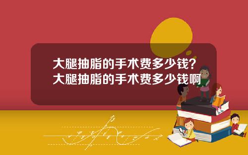 大腿抽脂的手术费多少钱？大腿抽脂的手术费多少钱啊