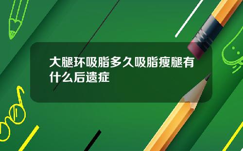 大腿环吸脂多久吸脂瘦腿有什么后遗症