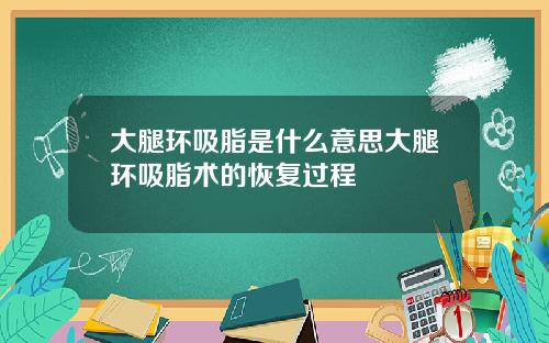 大腿环吸脂是什么意思大腿环吸脂术的恢复过程 大腿环吸脂是什么意思大腿环吸脂术的恢复过程