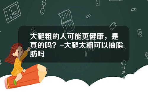 大腿粗的人可能更健康，是真的吗？-大腿太粗可以抽脂肪吗