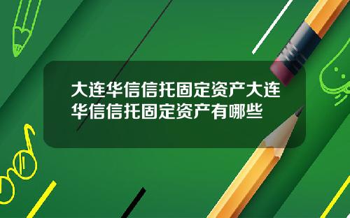 大连华信信托固定资产大连华信信托固定资产有哪些