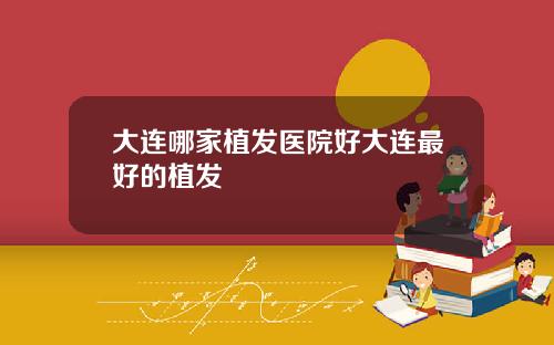 大连哪家植发医院好大连最好的植发