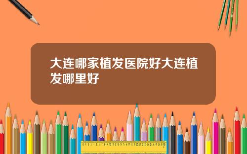 大连哪家植发医院好大连植发哪里好