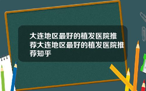 大连地区最好的植发医院推荐大连地区最好的植发医院推荐知乎