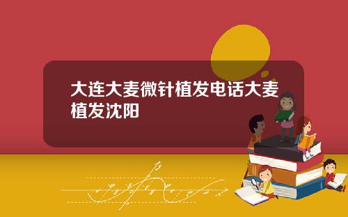 大连大麦微针植发电话大麦植发沈阳