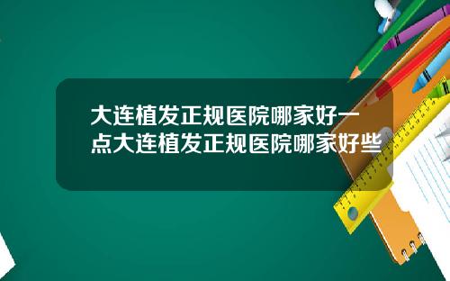 大连植发正规医院哪家好一点大连植发正规医院哪家好些