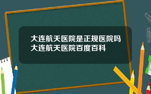 大连航天医院是正规医院吗大连航天医院百度百科