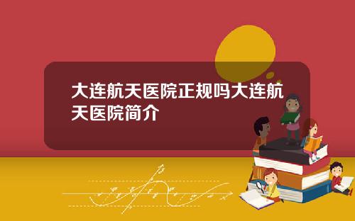 大连航天医院正规吗大连航天医院简介