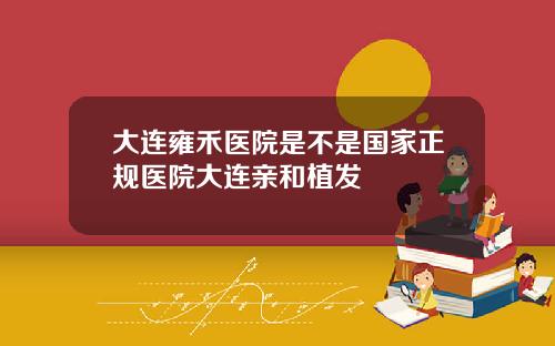 大连雍禾医院是不是国家正规医院大连亲和植发