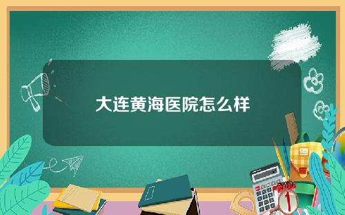 大连黄海医院怎么样
