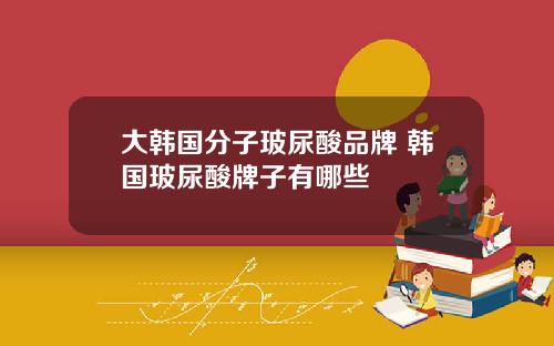 大韩国分子玻尿酸品牌 韩国玻尿酸牌子有哪些