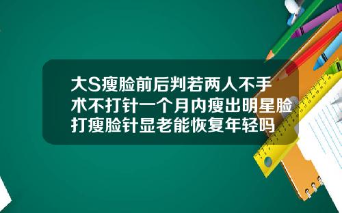 大S瘦脸前后判若两人不手术不打针一个月内瘦出明星脸打瘦脸针显老能恢复年轻吗