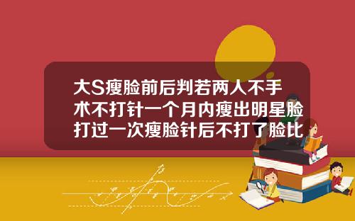 大S瘦脸前后判若两人不手术不打针一个月内瘦出明星脸打过一次瘦脸针后不打了脸比原来还胖