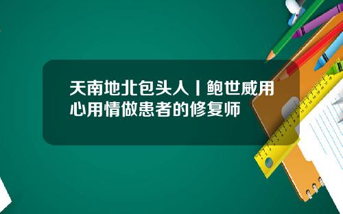 天南地北包头人丨鲍世威用心用情做患者的修复师