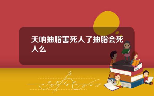 天呐抽脂害死人了抽脂会死人么