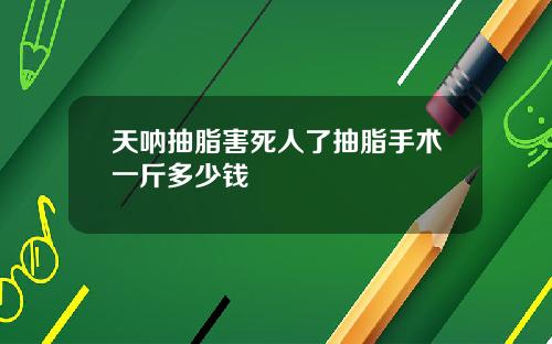 天呐抽脂害死人了抽脂手术一斤多少钱