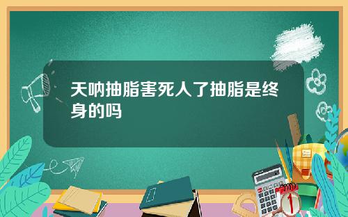 天呐抽脂害死人了抽脂是终身的吗