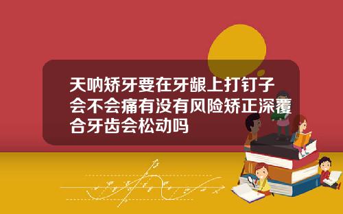 天呐矫牙要在牙龈上打钉子会不会痛有没有风险矫正深覆合牙齿会松动吗