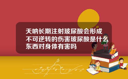 天呐长期注射玻尿酸会形成不可逆转的伤害玻尿酸是什么东西对身体有害吗