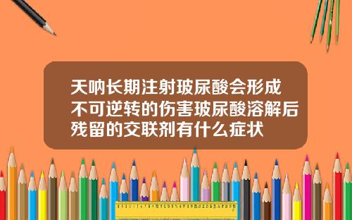 天呐长期注射玻尿酸会形成不可逆转的伤害玻尿酸溶解后残留的交联剂有什么症状