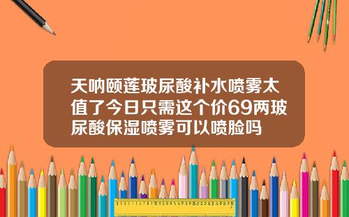 天呐颐莲玻尿酸补水喷雾太值了今日只需这个价69两玻尿酸保湿喷雾可以喷脸吗